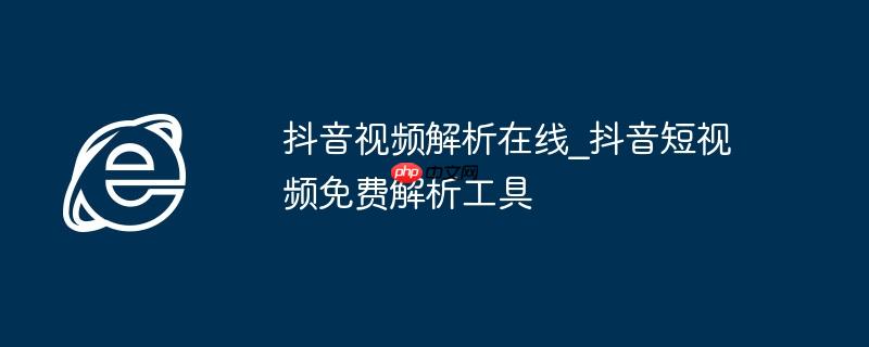 抖音视频解析在线_抖音短视频免费解析工具