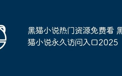 黑猫小说热门资源免费看 黑猫小说永久访问入口2025
