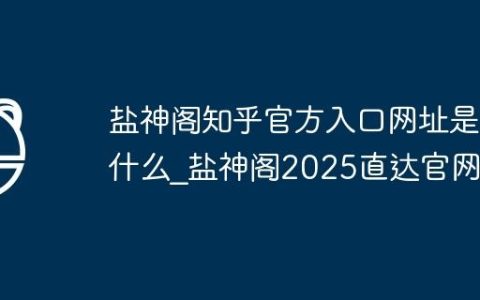 盐神阁知乎官方入口网址是什么_盐神阁2025直达官网