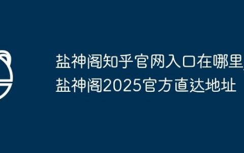 盐神阁知乎官网入口在哪里_盐神阁2025官方直达地址