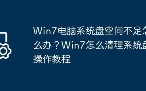 Win7电脑系统盘空间不足怎么办？Win7怎么清理系统盘操作教程
