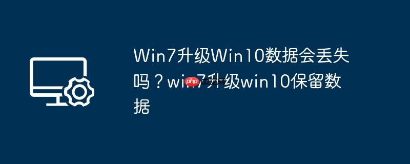 Win7升级Win10数据会丢失吗?win7升级win10保留数据