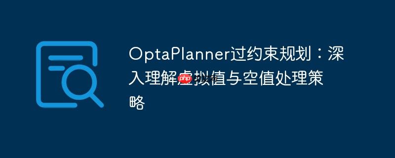 OptaPlanner过约束规划:深入理解虚拟值与空值处理策略