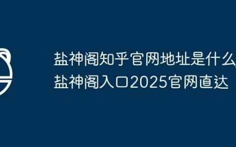 盐神阁知乎官网地址是什么_盐神阁入口2025官网直达