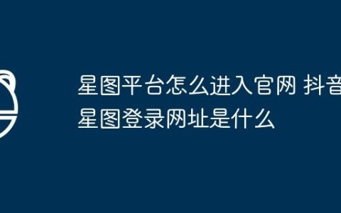 星图平台怎么进入官网 抖音星图登录网址是什么