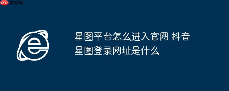 星图平台怎么进入官网 抖音星图登录网址是什么
