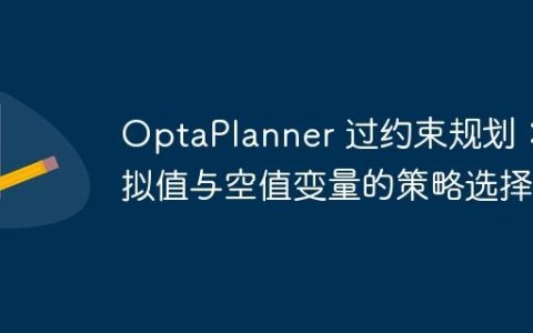 OptaPlanner 过约束规划：虚拟值与空值变量的策略选择