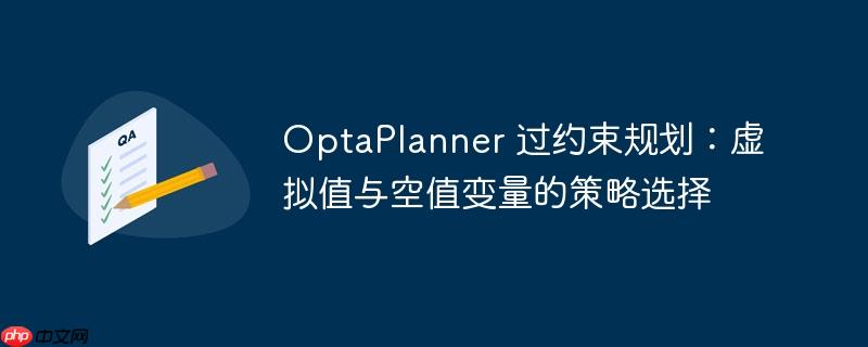 OptaPlanner 过约束规划：虚拟值与空值变量的策略选择