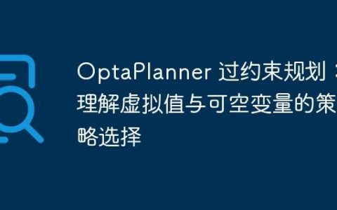 OptaPlanner 过约束规划：理解虚拟值与可空变量的策略选择