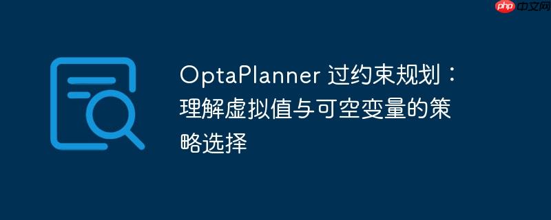 optaplanner 过约束规划:理解虚拟值与可空变量的策略选择