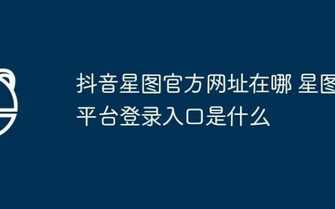 抖音星图官方网址在哪 星图平台登录入口是什么