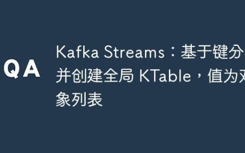 Kafka Streams：基于键分组并创建全局 KTable，值为对象列表