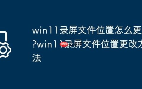 win11录屏文件位置怎么更改?win11录屏文件位置更改方法