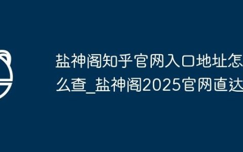盐神阁知乎官网入口地址怎么查_盐神阁2025官网直达