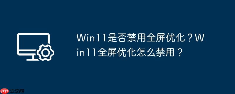 win11是否禁用全屏优化?win11全屏优化怎么禁用?