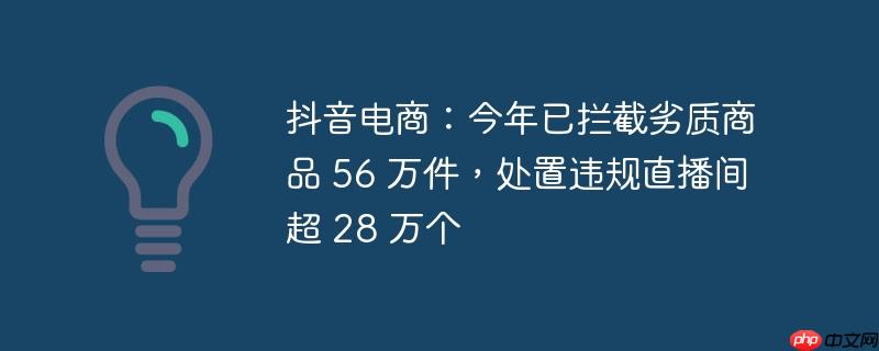 抖音电商:今年已拦截劣质商品 56 万件,处置违规直播间超 28 万个