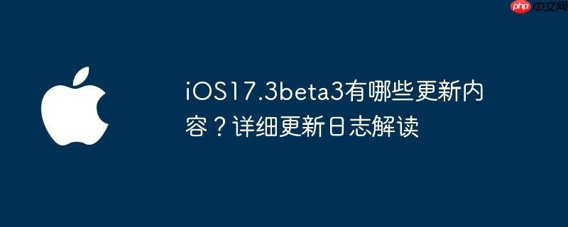 iOS17.3beta3有哪些更新内容？详细更新日志解读
