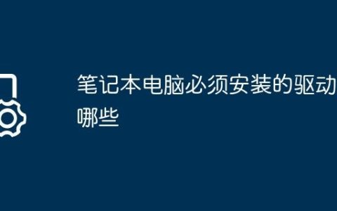 笔记本电脑必须安装的驱动有哪些