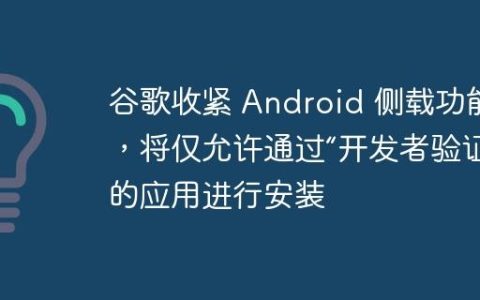 谷歌收紧 Android 侧载功能，将仅允许通过“开发者验证”的应用进行安装
