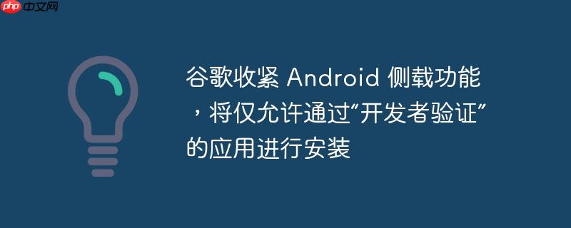 谷歌收紧 android 侧载功能,将仅允许通过“开发者验证”的应用进行安装