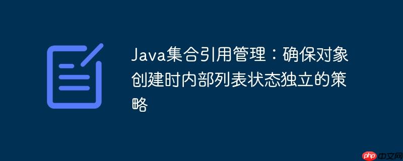 Java集合引用管理:确保对象创建时内部列表状态独立的策略