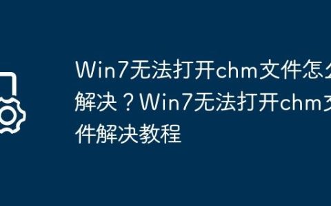 Win7无法打开chm文件怎么解决？Win7无法打开chm文件解决教程