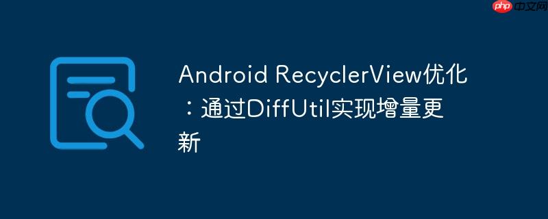 Android RecyclerView优化:通过DiffUtil实现增量更新