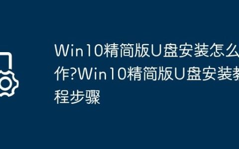 Win10精简版U盘安装怎么操作?Win10精简版U盘安装教程步骤