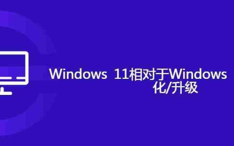 Windows 11相对于Windows 10有哪些变化/升级