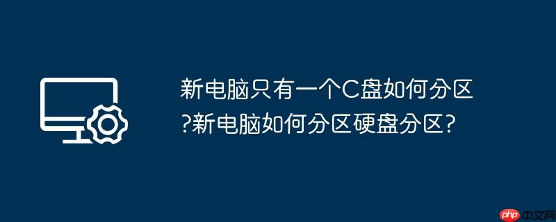 新电脑只有一个C盘如何分区?新电脑如何分区硬盘分区?