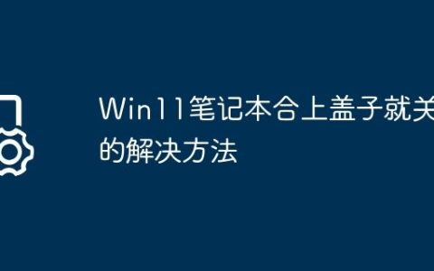 Win11笔记本合上盖子就关机的解决方法