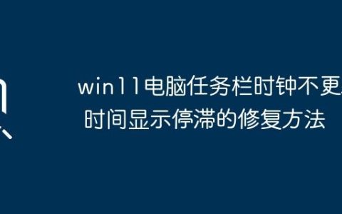 win11电脑任务栏时钟不更新 时间显示停滞的修复方法