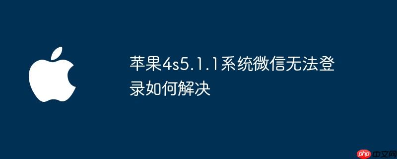 苹果4s5.1.1系统微信无法登录如何解决