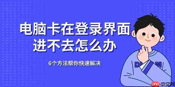 电脑卡在登录界面进不去怎么办 6个方法帮你快速解决