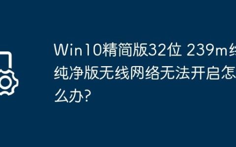 Win10精简版32位 239m终极纯净版无线网络无法开启怎么办?