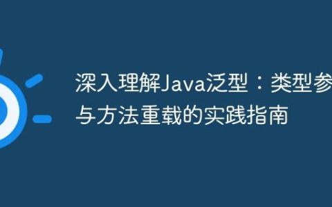 深入理解Java泛型：类型参数与方法重载的实践指南