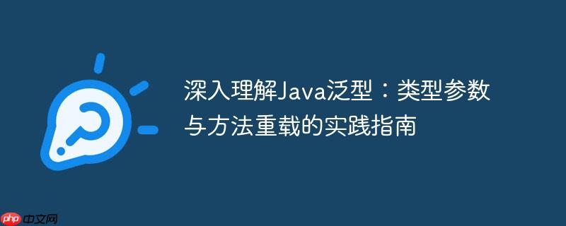 深入理解Java泛型：类型参数与方法重载的实践指南