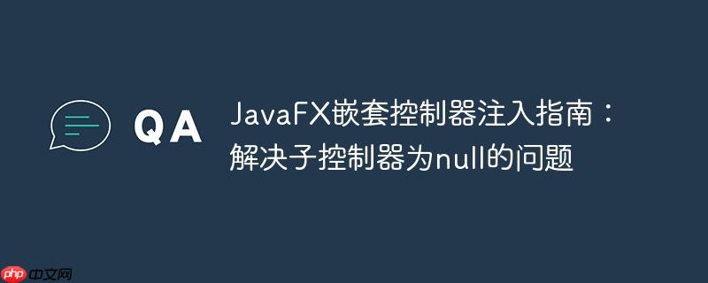 JavaFX嵌套控制器注入指南:解决子控制器为null的问题