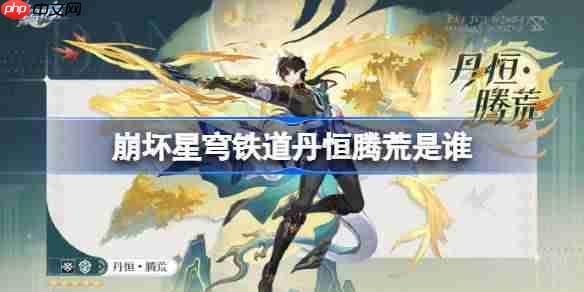 崩坏星穹铁道丹恒腾荒是谁-崩坏星穹铁道丹恒腾荒角色介绍