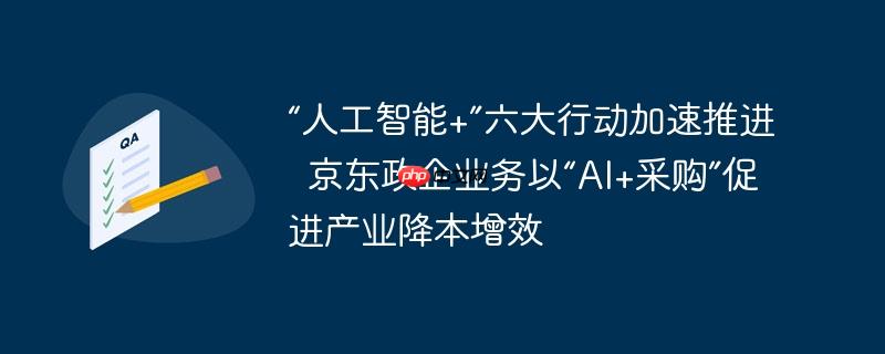 “人工智能+”六大行动加速推进 京东政企业务以“ai+采购”促进产业降本增效