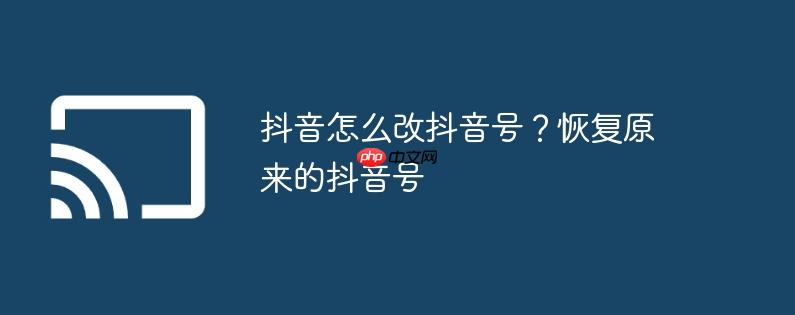 抖音怎么改抖音号?恢复原来的抖音号