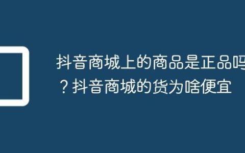抖音商城上的商品是正品吗？抖音商城的货为啥便宜