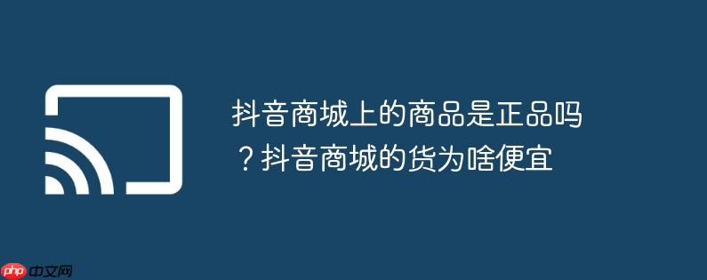 抖音商城上的商品是正品吗?抖音商城的货为啥便宜