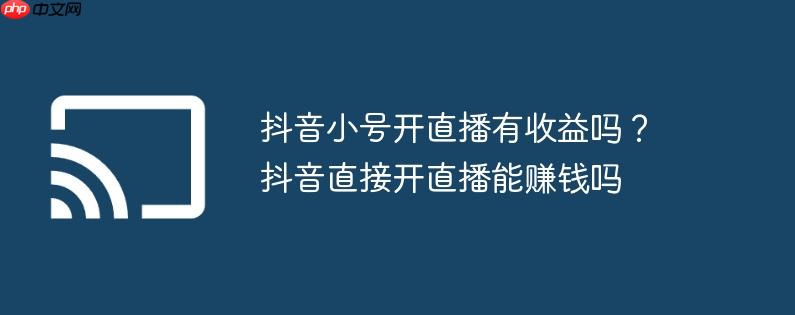 抖音小号开直播有收益吗?抖音直接开直播能赚钱吗