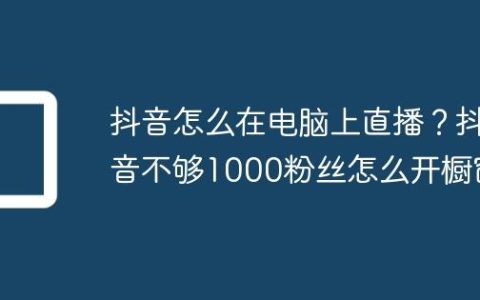 抖音怎么在电脑上直播？抖音不够1000粉丝怎么开橱窗