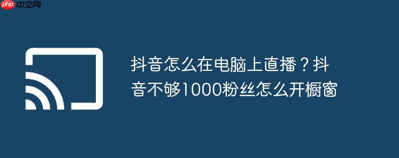 抖音怎么在电脑上直播?抖音不够1000粉丝怎么开橱窗