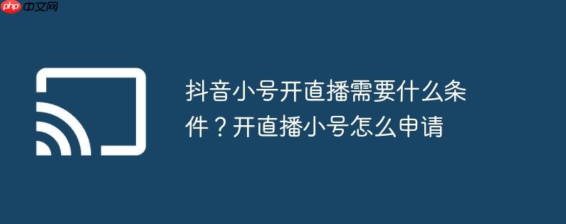 抖音小号开直播需要什么条件?开直播小号怎么申请