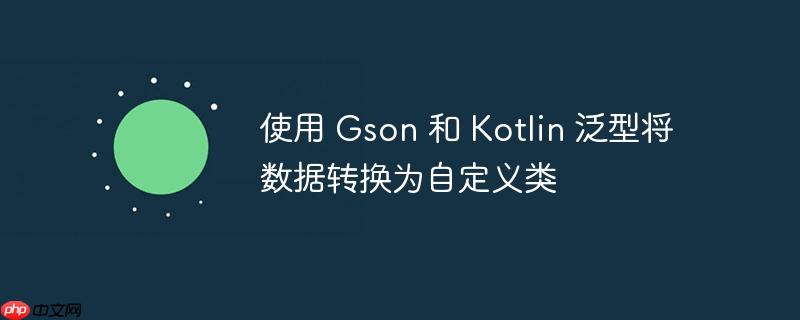 使用 gson 和 kotlin 泛型将数据转换为自定义类