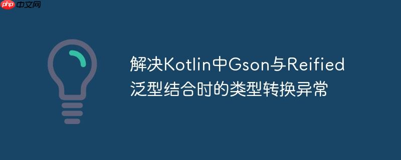 解决Kotlin中Gson与Reified泛型结合时的类型转换异常