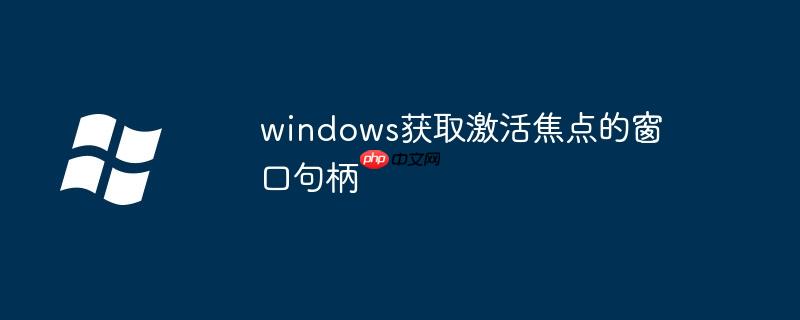 windows获取激活焦点的窗口句柄